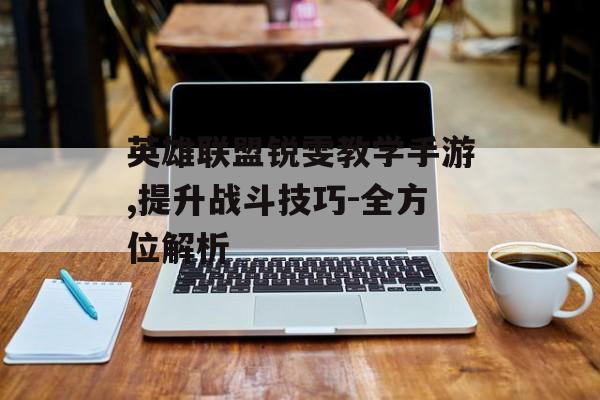 英雄联盟锐雯教学手游,提升战斗技巧-全方位解析