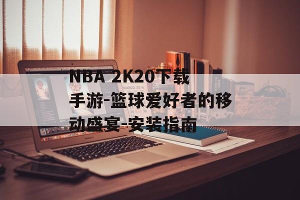 NBA 2K20下载手游-篮球爱好者的移动盛宴-安装指南
