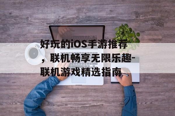 好玩的iOS手游推荐，联机畅享无限乐趣-联机游戏精选指南