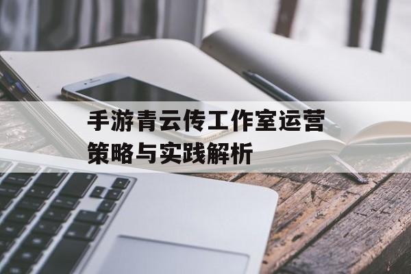 手游青云传工作室运营策略与实践解析