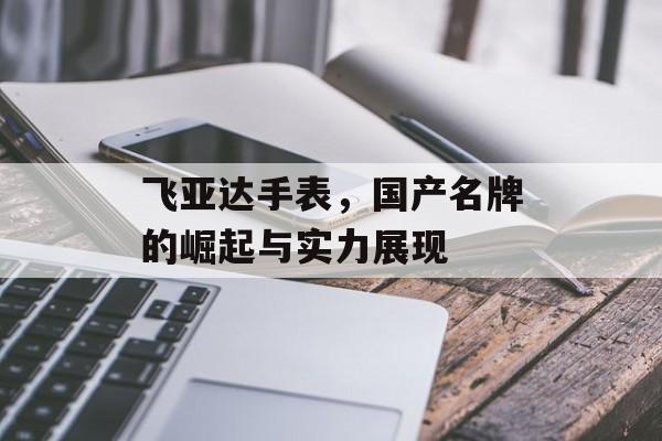 飞亚达手表，国产名牌的崛起与实力展现