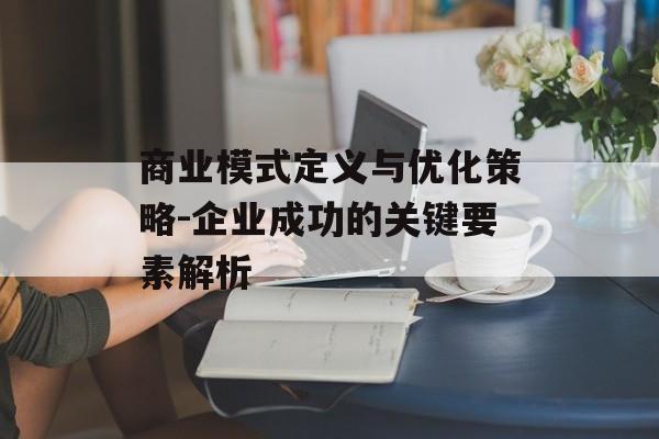 商业模式定义与优化策略-企业成功的关键要素解析