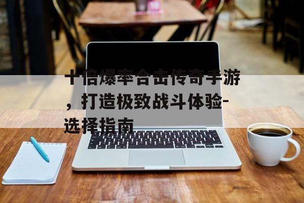 十倍爆率合击传奇手游，打造极致战斗体验-选择指南