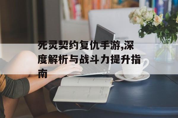 死灵契约复仇手游,深度解析与战斗力提升指南