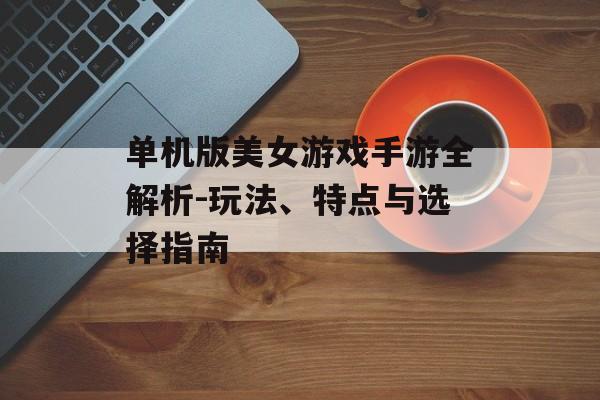 单机版美女游戏手游全解析-玩法、特点与选择指南