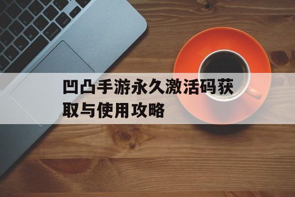 凹凸手游永久激活码获取与使用攻略