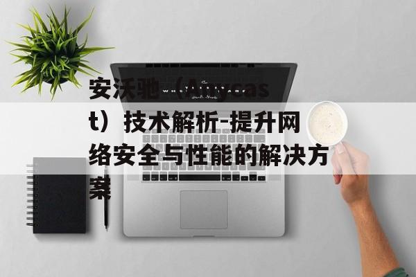 安沃驰（Anycast）技术解析-提升网络安全与性能的解决方案
