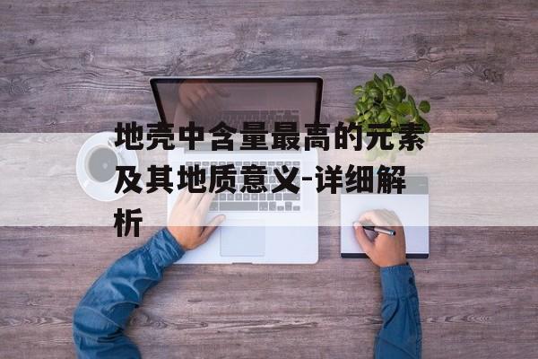 地壳中含量最高的元素及其地质意义-详细解析