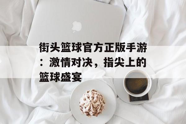 街头篮球官方正版手游：激情对决，指尖上的篮球盛宴