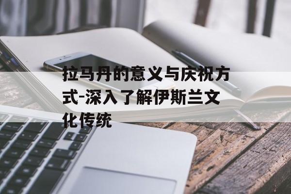 拉马丹的意义与庆祝方式-深入了解伊斯兰文化传统