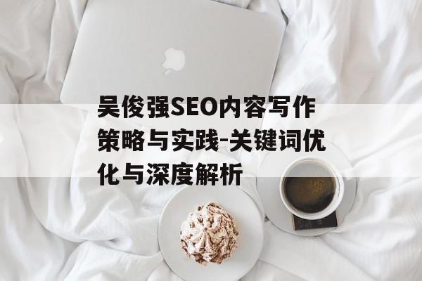 吴俊强SEO内容写作策略与实践-关键词优化与深度解析