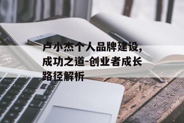 卢小杰个人品牌建设,成功之道-创业者成长路径解析