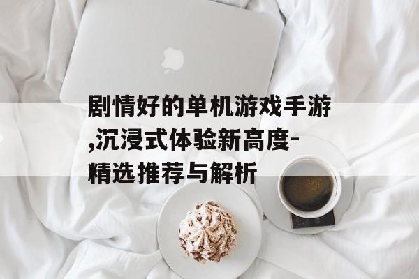 剧情好的单机游戏手游,沉浸式体验新高度-精选推荐与解析
