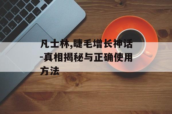 凡士林,睫毛增长神话-真相揭秘与正确使用方法