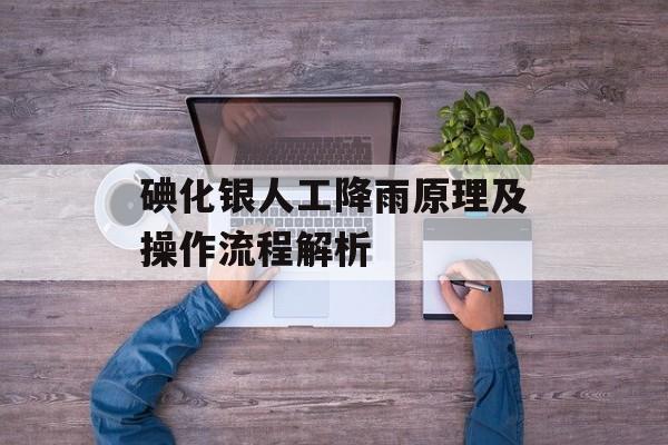 碘化银人工降雨原理及操作流程解析