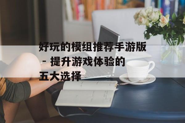 好玩的模组推荐手游版 - 提升游戏体验的五大选择