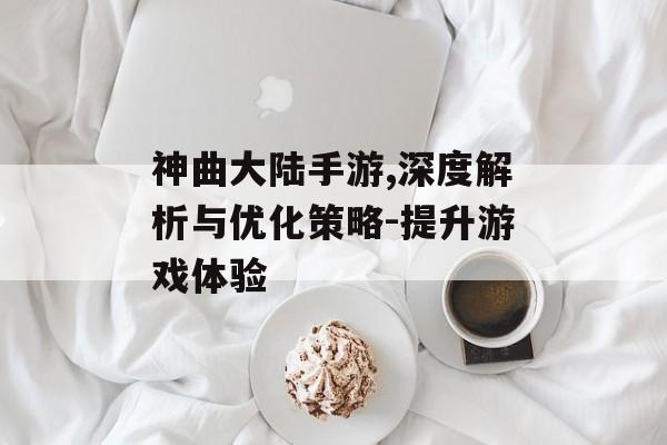 神曲大陆手游,深度解析与优化策略-提升游戏体验