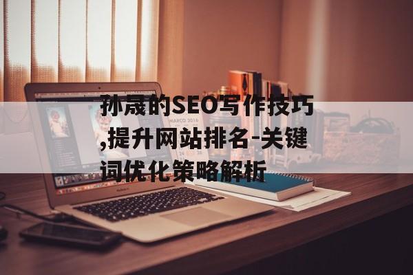 孙晟的SEO写作技巧,提升网站排名-关键词优化策略解析