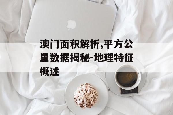 澳门面积解析,平方公里数据揭秘-地理特征概述