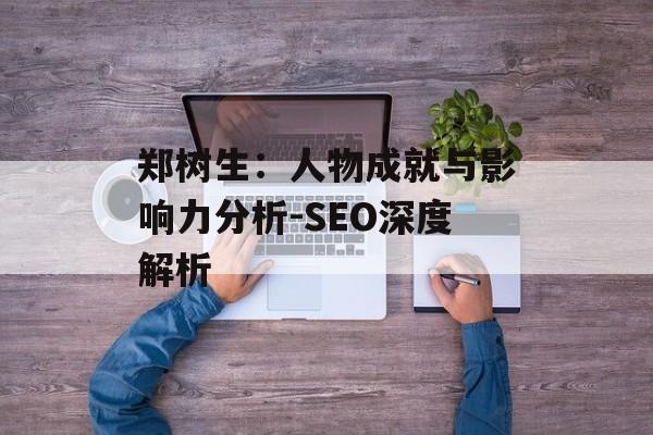 郑树生：人物成就与影响力分析-SEO深度解析