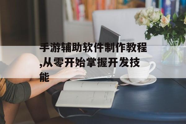 手游辅助软件制作教程,从零开始掌握开发技能