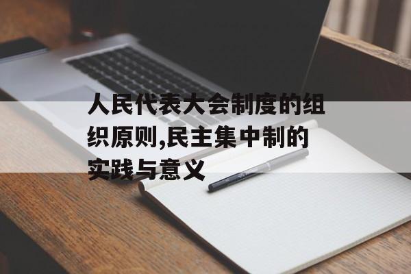人民代表大会制度的组织原则,民主集中制的实践与意义