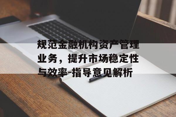 规范金融机构资产管理业务，提升市场稳定性与效率-指导意见解析