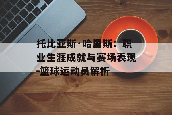 托比亚斯·哈里斯：职业生涯成就与赛场表现-篮球运动员解析