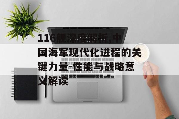 116舰深度解析,中国海军现代化进程的关键力量-性能与战略意义解读