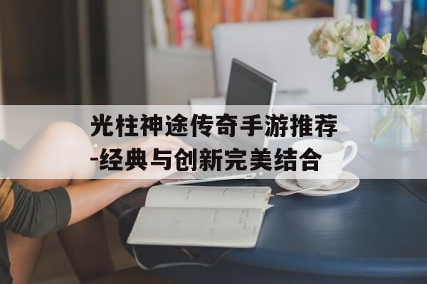 光柱神途传奇手游推荐-经典与创新完美结合