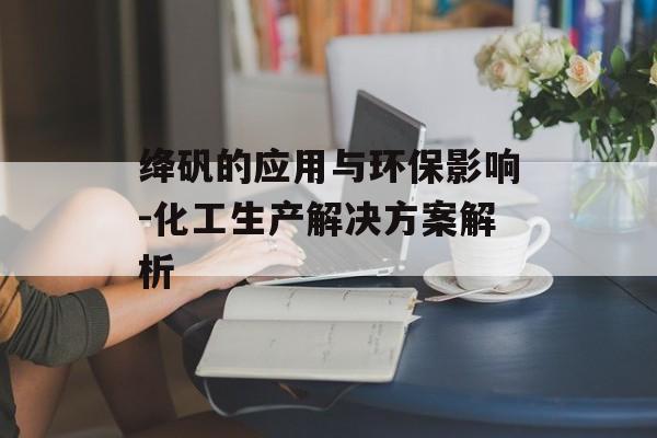 绛矾的应用与环保影响-化工生产解决方案解析