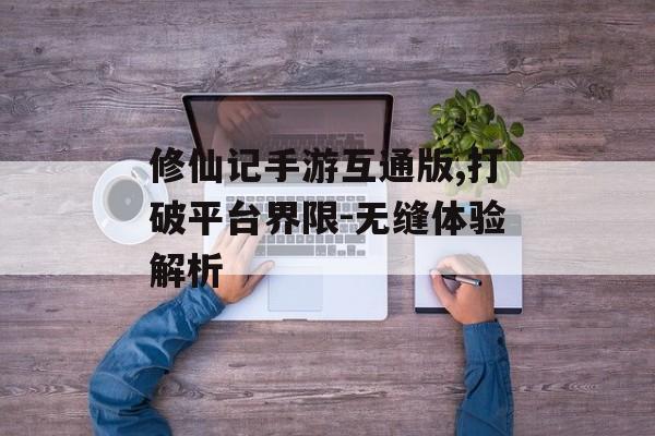 修仙记手游互通版,打破平台界限-无缝体验解析