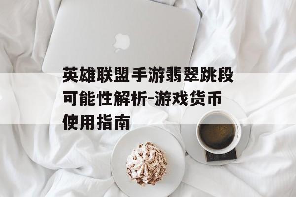 英雄联盟手游翡翠跳段可能性解析-游戏货币使用指南
