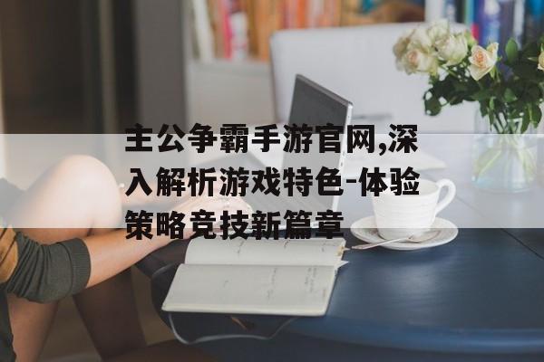 主公争霸手游官网,深入解析游戏特色-体验策略竞技新篇章