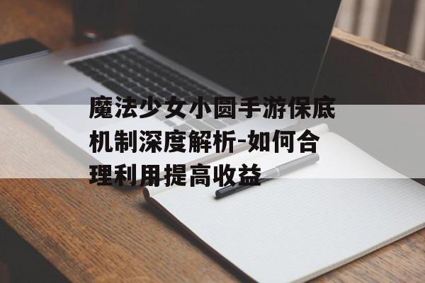 魔法少女小圆手游保底机制深度解析-如何合理利用提高收益