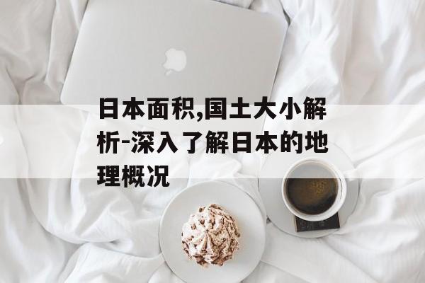 日本面积,国土大小解析-深入了解日本的地理概况