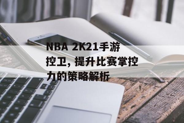 NBA 2K21手游控卫, 提升比赛掌控力的策略解析