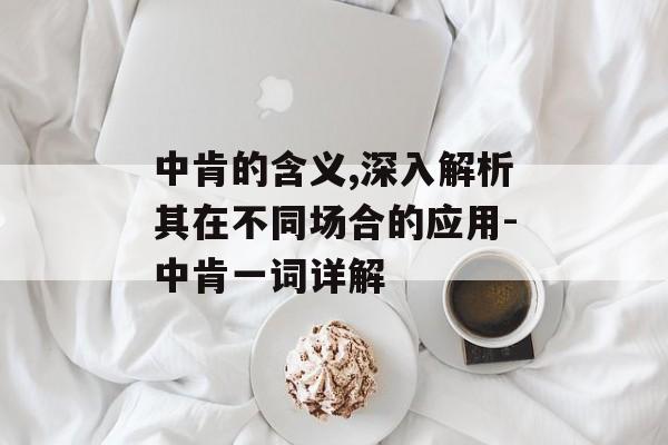 中肯的含义,深入解析其在不同场合的应用-中肯一词详解