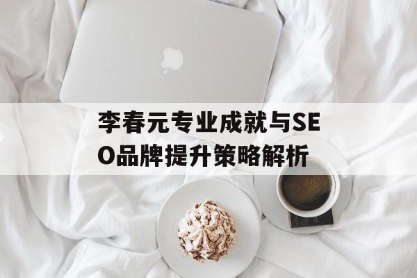 李春元专业成就与SEO品牌提升策略解析