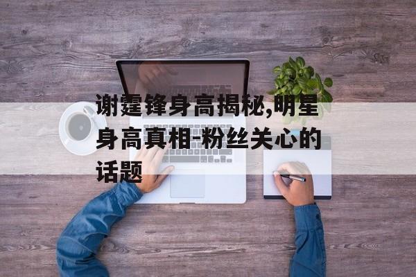 谢霆锋身高揭秘,明星身高真相-粉丝关心的话题