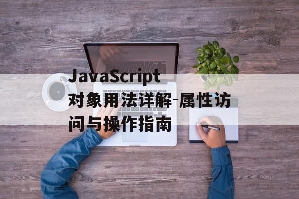 JavaScript对象用法详解-属性访问与操作指南