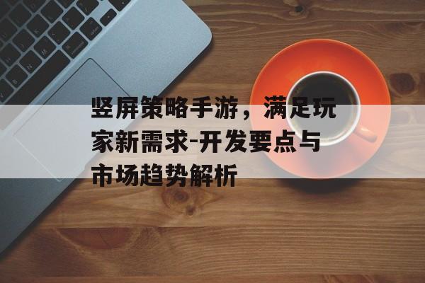 竖屏策略手游，满足玩家新需求-开发要点与市场趋势解析