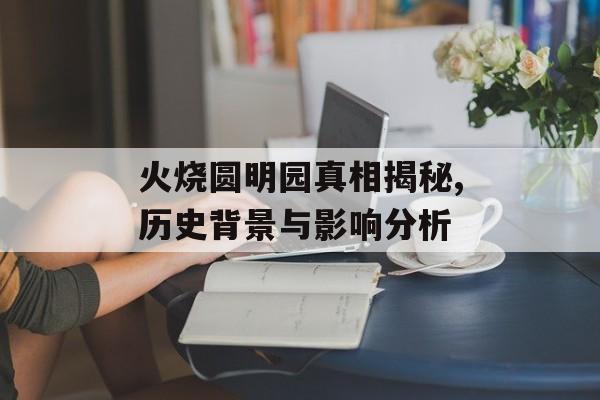 火烧圆明园真相揭秘,历史背景与影响分析
