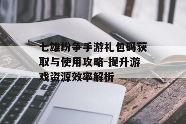 七雄纷争手游礼包码获取与使用攻略-提升游戏资源效率解析