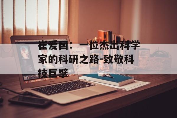 崔爱国：一位杰出科学家的科研之路-致敬科技巨擘
