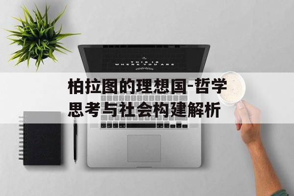 柏拉图的理想国-哲学思考与社会构建解析