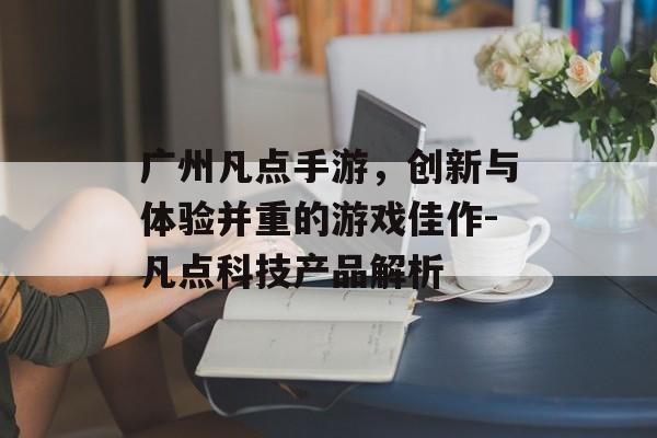 广州凡点手游，创新与体验并重的游戏佳作-凡点科技产品解析