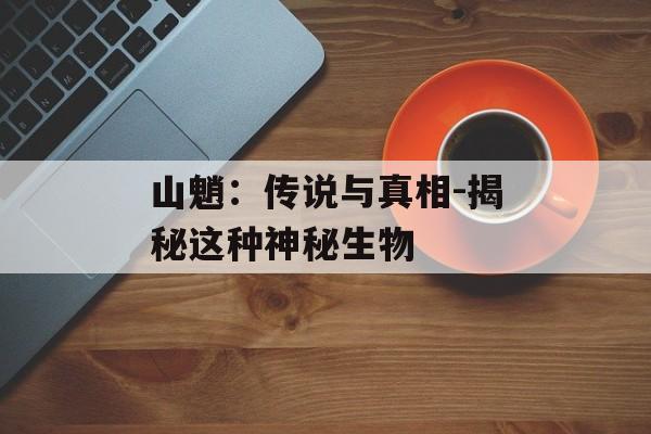 山魈：传说与真相-揭秘这种神秘生物