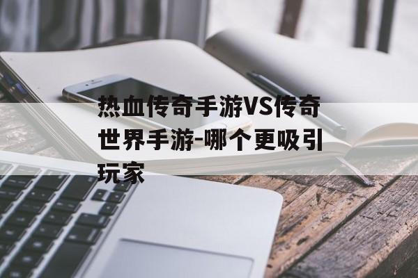 热血传奇手游VS传奇世界手游-哪个更吸引玩家