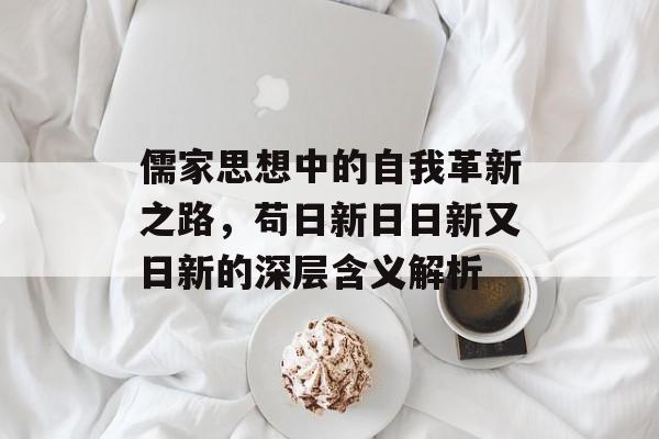 儒家思想中的自我革新之路，苟日新日日新又日新的深层含义解析